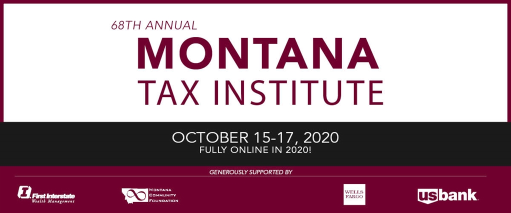 68th Annual Montana Tax Institute October 15-17 2020 Fully online in 2020! Sponsored by First interstate Bank, US Bank, Wells Fargo 
